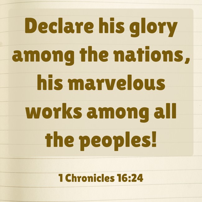  Declare his glory among the nations, his marvelous works among all the peoples!   - 1 Chronicles 16:24 