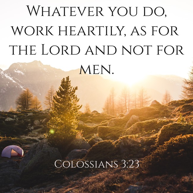  Whatever you do, work heartily, as for the Lord and not for men.   - Colossians 3:23 