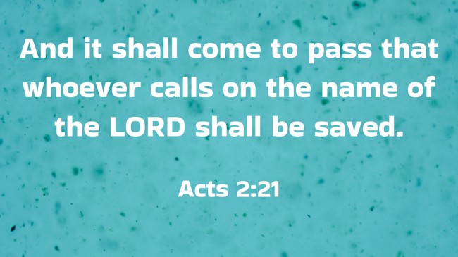 And it shall come to pass that whoever calls on the name of the LORD shall be saved. - Acts 2:21