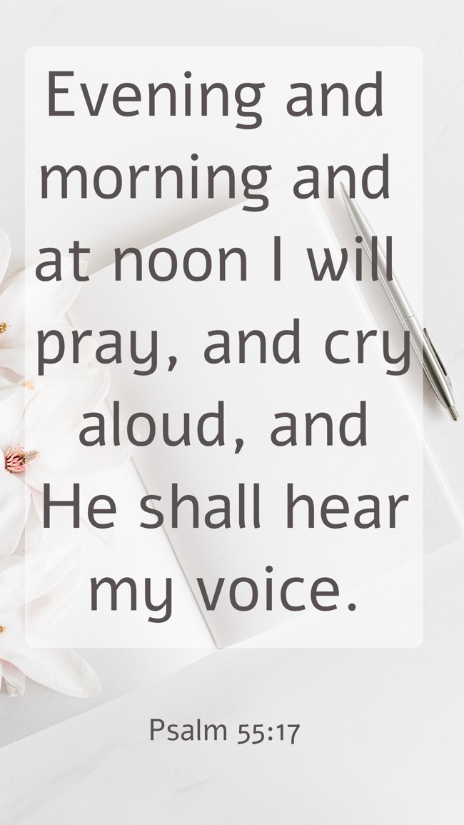 Evening and morning and at noon I will pray, and cry aloud, and He shall hear my voice. - Psalm 55:17