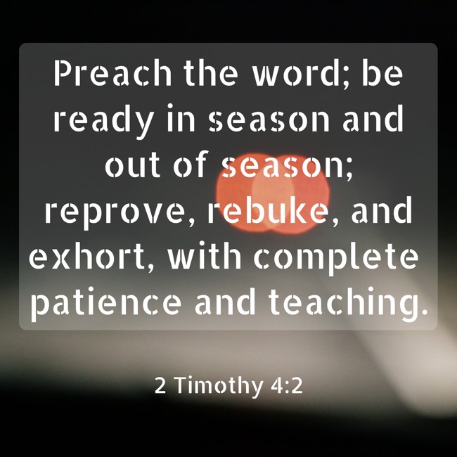  Preach the word; be ready in season and out of season; reprove, rebuke, and exhort, with complete patience and teaching.   - 2 Timothy 4:2 