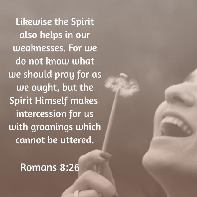 Likewise the Spirit also helps in our weaknesses. For we do not know what we should pray for as we ought, but the Spirit Himself makes intercession for us with groanings which cannot be uttered. - Romans 8:26