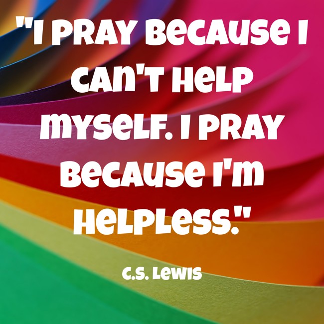 I pray because I can't help myself. I pray because I'm helpless. - C.S. Lewis