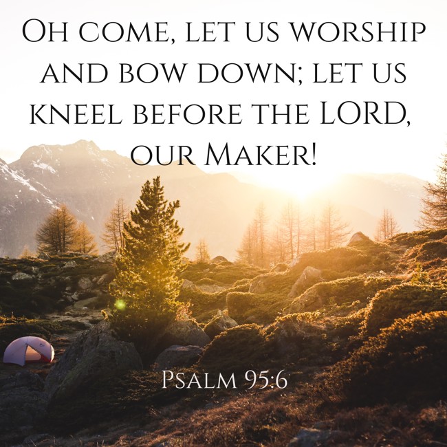 Oh come, let us worship and bow down; let us kneel before the LORD, our Maker! - Psalm 95:6