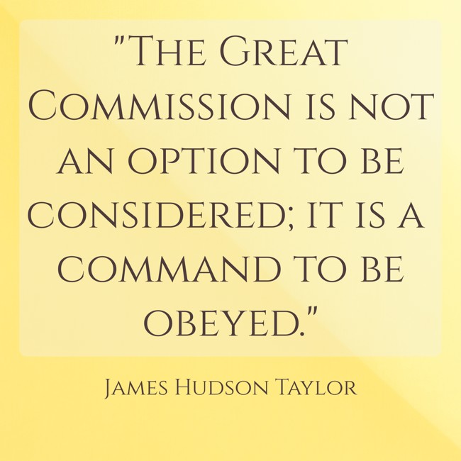  The Great Commission is not an option to be considered; it is a command to be obeyed.   - James Hudson Taylor 