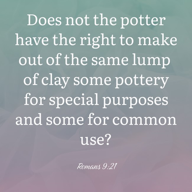 Does not the potter have the right to make out of the same lump of clay some pottery for special purposes and some for common use? - Romans 9:21