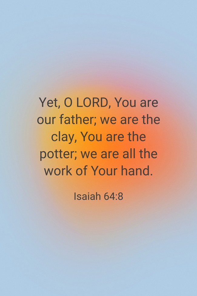 Yet, O LORD, You are our father; we are the clay, You are the potter; we are all the work of Your hand. - Isaiah 64:8