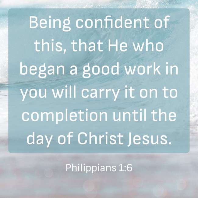 Being confident of this, that He who began a good work in you will carry it on to completion until the day of Christ Jesus. - Philippians 1:6
