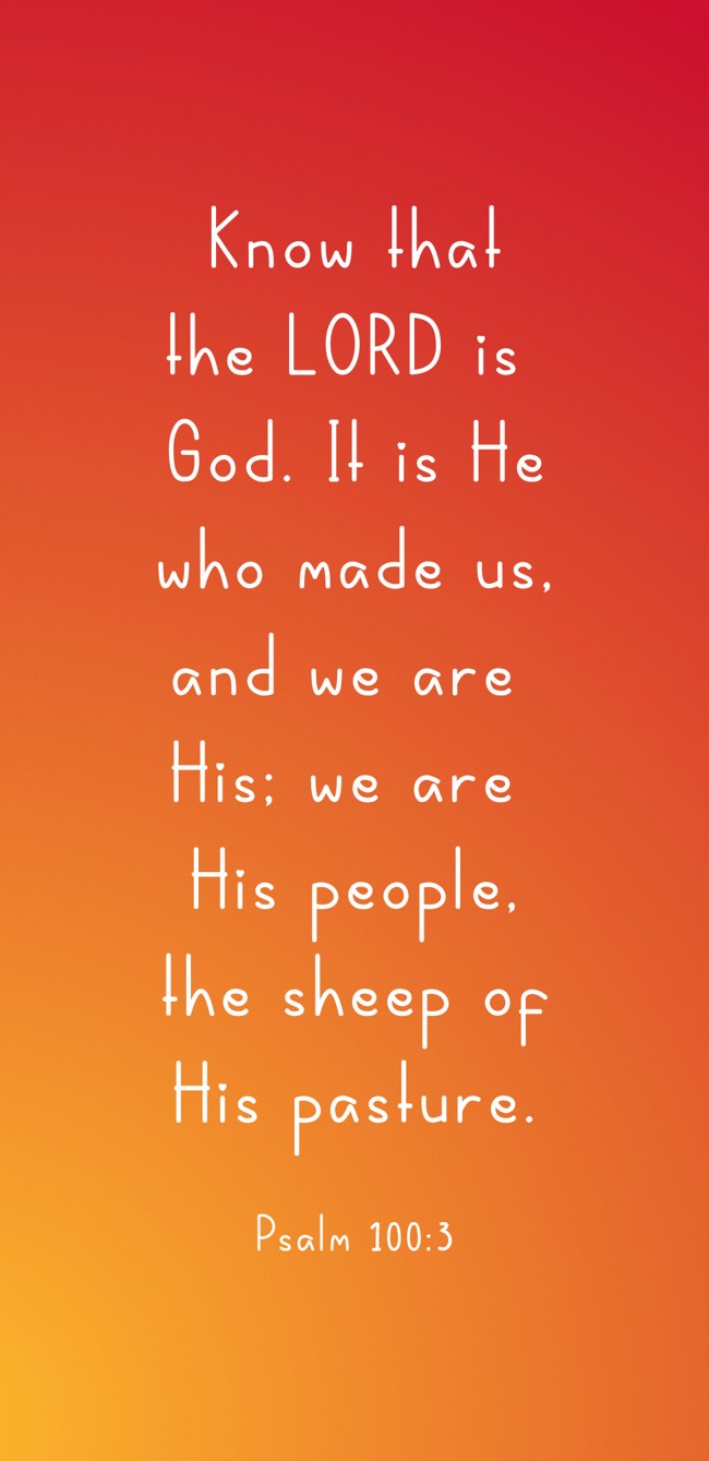 Know that the LORD is God. It is He who made us, and we are His; we are His people, the sheep of His pasture. - Psalm 100:3
