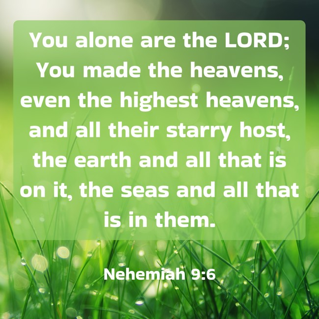 You alone are the LORD; You made the heavens, even the highest heavens, and all their starry host, the earth and all that is on it, the seas and all that is in them. - Nehemiah 9:6