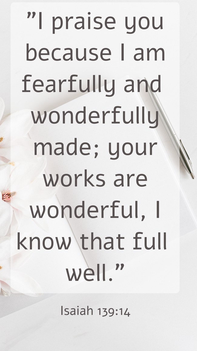 I praise you because I am fearfully and wonderfully made; your works are wonderful, I know that full well. - Isaiah 139:14