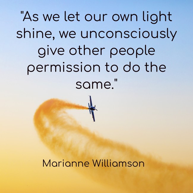 As we let our own light shine, we unconsciously give other people permission to do the same. - Marianne Williamson