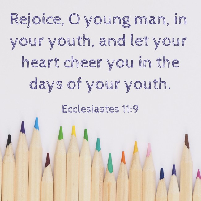 Rejoice, O young man, in your youth, and let your heart cheer you in the days of your youth. - Ecclesiastes 11:9