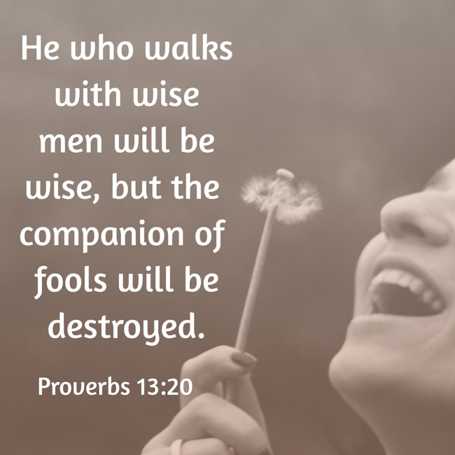He who walks with wise men will be wise, but the companion of fools will be destroyed. - Proverbs 13:20
