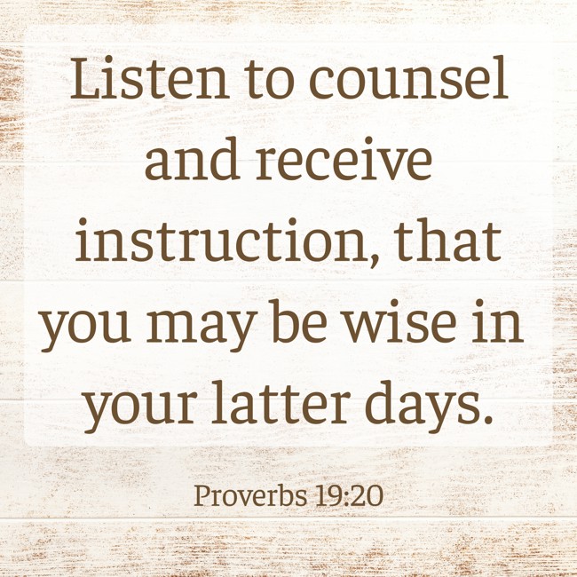 Listen to counsel and receive instruction, that you may be wise in your latter days. - Proverbs 19:20