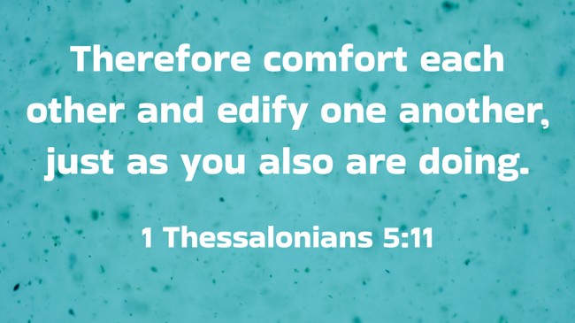 Therefore comfort each other and edify one another, just as you also are doing. - 1 Thessalonians 5:11