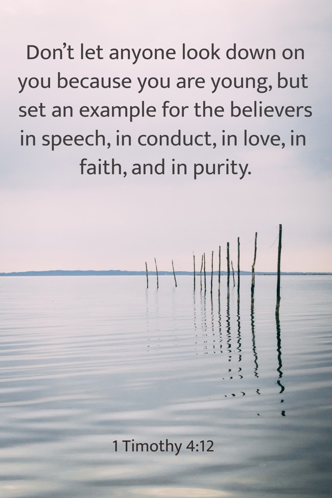 Don’t let anyone look down on you because you are young, but set an example for the believers in speech, in conduct, in love, in faith, and in purity.   - 1 Timothy 4:12