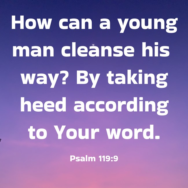 How can a young man cleanse his way? By taking heed according to Your word. - Psalm 119:9