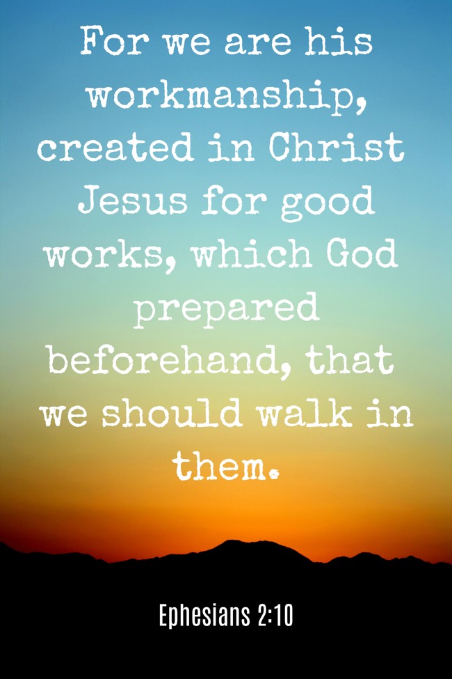 For we are his workmanship, created in Christ Jesus for good works, which God prepared beforehand, that we should walk in them.   - Ephesians 2:10