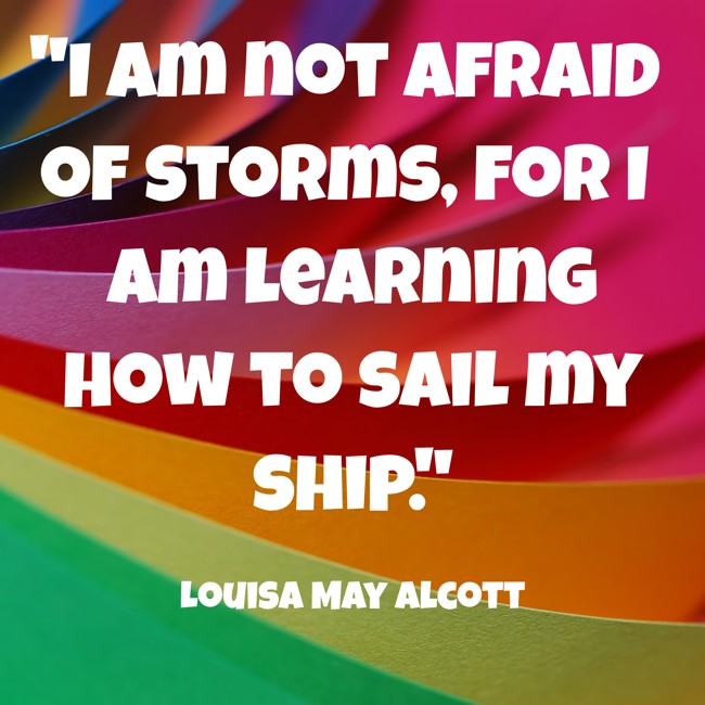 I am not afraid of storms, for I am learning how to sail my ship. - Louisa May Alcott