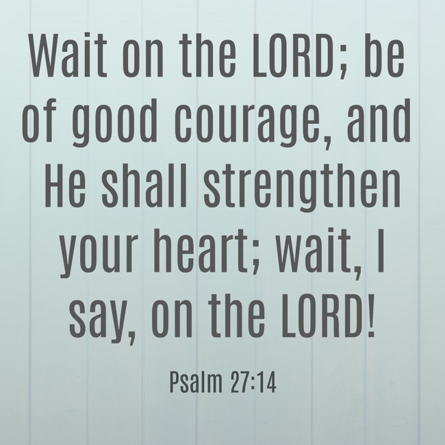 Wait on the LORD; be of good courage, and He shall strengthen your heart; wait, I say, on the LORD! - Psalm 27:14