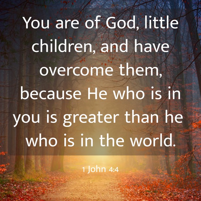 You are of God, little children, and have overcome them, because He who is in you is greater than he who is in the world. - 1 John 4:4