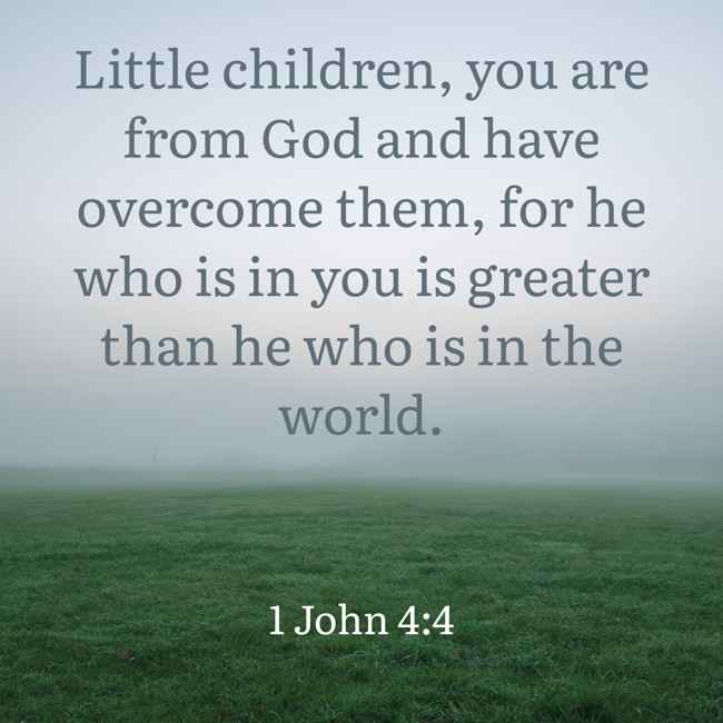 Little children, you are from God and have overcome them, for he who is in you is greater than he who is in the world.   - 1 John 4:4