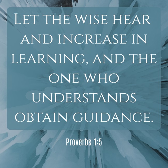 Let the wise hear and increase in learning, and the one who understands obtain guidance.   - Proverbs 1:5