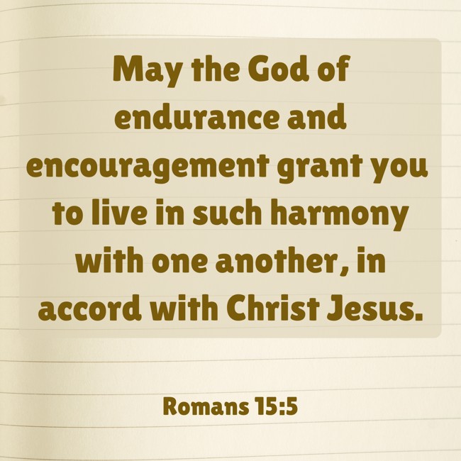 May the God of endurance and encouragement grant you to live in such harmony with one another, in accord with Christ Jesus.   - Romans 15:5