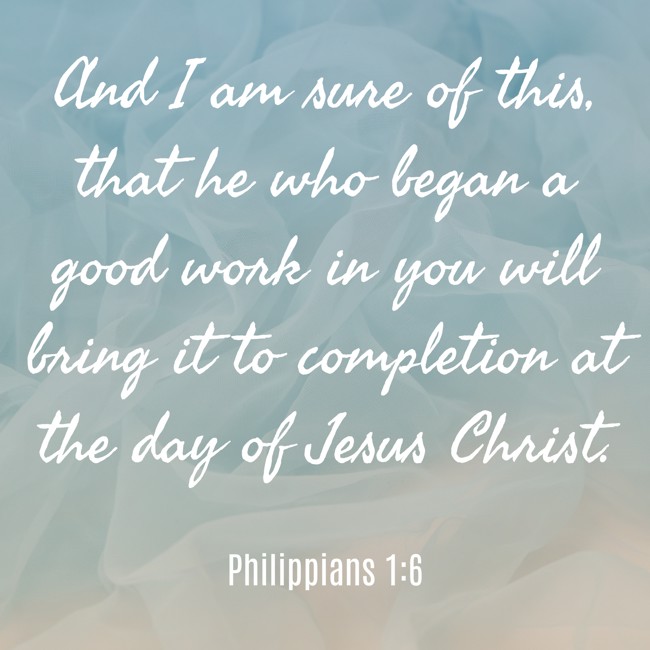 And I am sure of this, that he who began a good work in you will bring it to completion at the day of Jesus Christ.   - Philippians 1:6