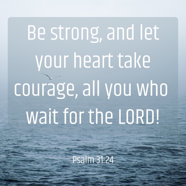 Be strong, and let your heart take courage, all you who wait for the LORD!   - Psalm 31:24