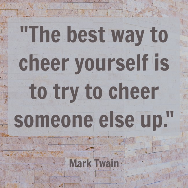 The best way to cheer yourself is to try to cheer someone else up.   - Mark Twain