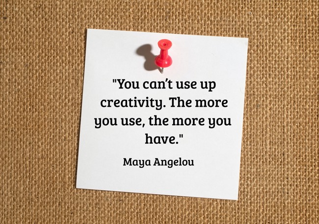 You can’t use up creativity. The more you use, the more you have.   - Maya Angelou