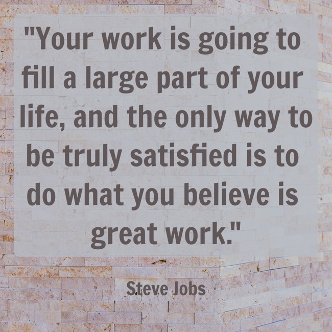 Your work is going to fill a large part of your life, and the only way to be truly satisfied is to do what you believe is great work. - Steve Jobs