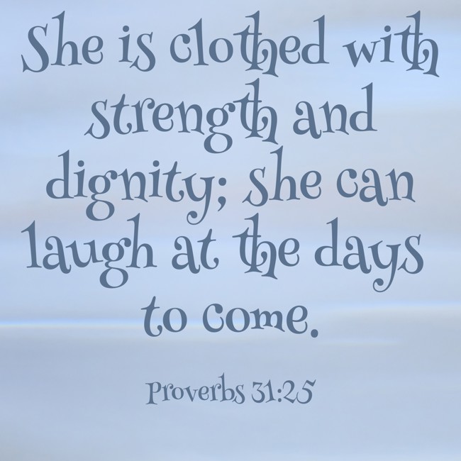She is clothed with strength and dignity; she can laugh at the days to come. - Proverbs 31:25