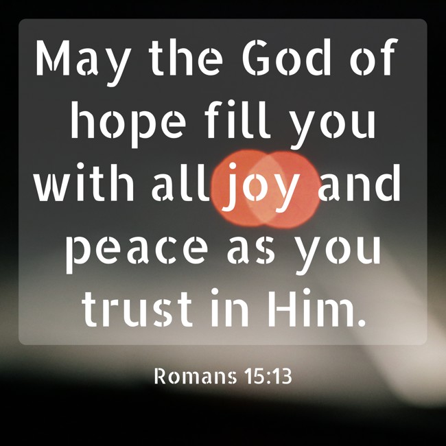 May the God of hope fill you with all joy and peace as you trust in Him. - Romans 15:13