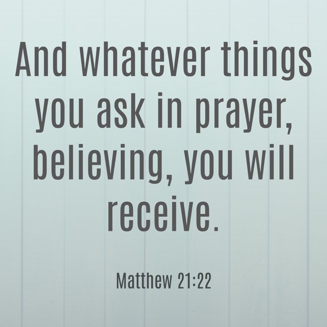 And whatever things you ask in prayer, believing, you will receive. - Matthew 21:22