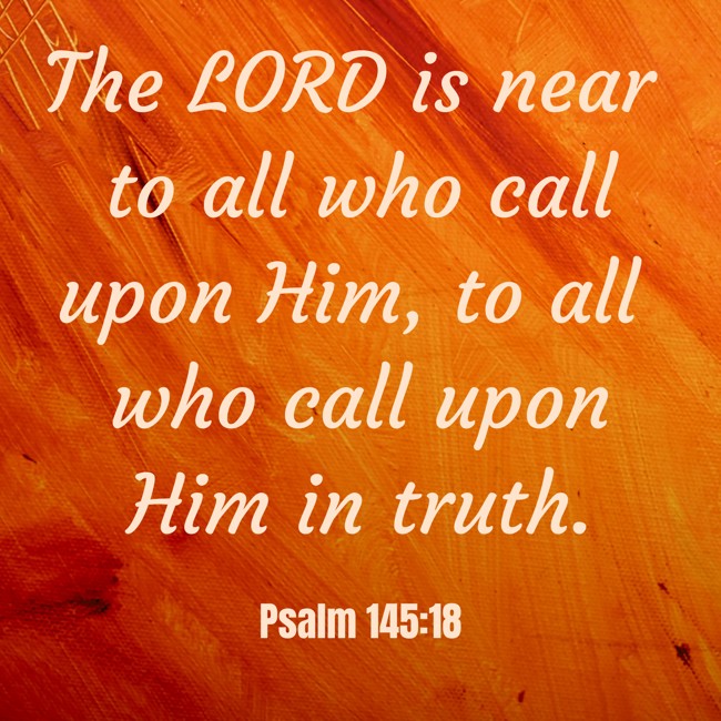 The LORD is near to all who call upon Him, to all who call upon Him in truth. - Psalm 145:18