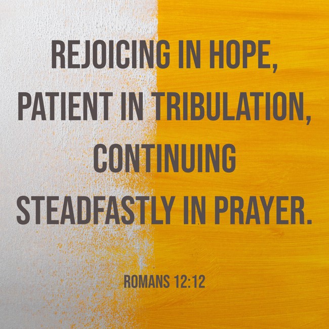 Rejoicing in hope, patient in tribulation, continuing steadfastly in prayer. - Romans 12:12