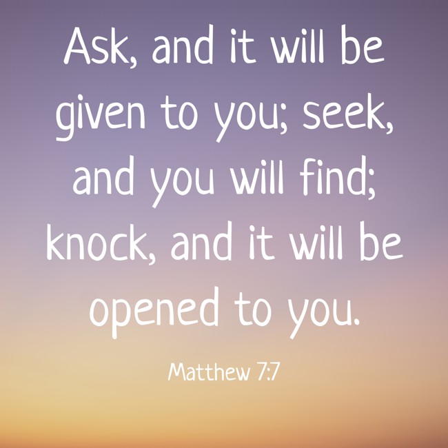 Ask, and it will be given to you; seek, and you will find; knock, and it will be opened to you. - Matthew 7:7
