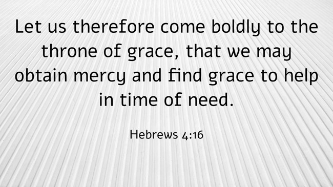 Let us therefore come boldly to the throne of grace, that we may obtain mercy and find grace to help in time of need. - Hebrews 4:16