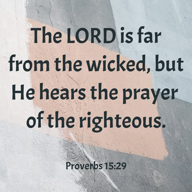 The LORD is far from the wicked, but He hears the prayer of the righteous. - Proverbs 15:29