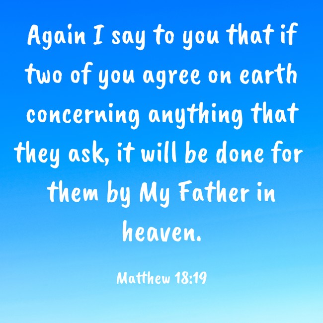 Again I say to you that if two of you agree on earth concerning anything that they ask, it will be done for them by My Father in heaven. - Matthew 18:19