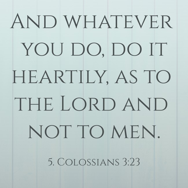 And whatever you do, do it heartily, as to the Lord and not to men. - 5. Colossians 3:23