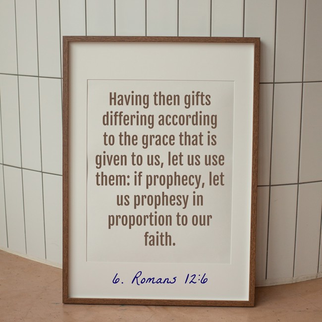 Having then gifts differing according to the grace that is given to us, let us use them: if prophecy, let us prophesy in proportion to our faith. - 6. Romans 12:6