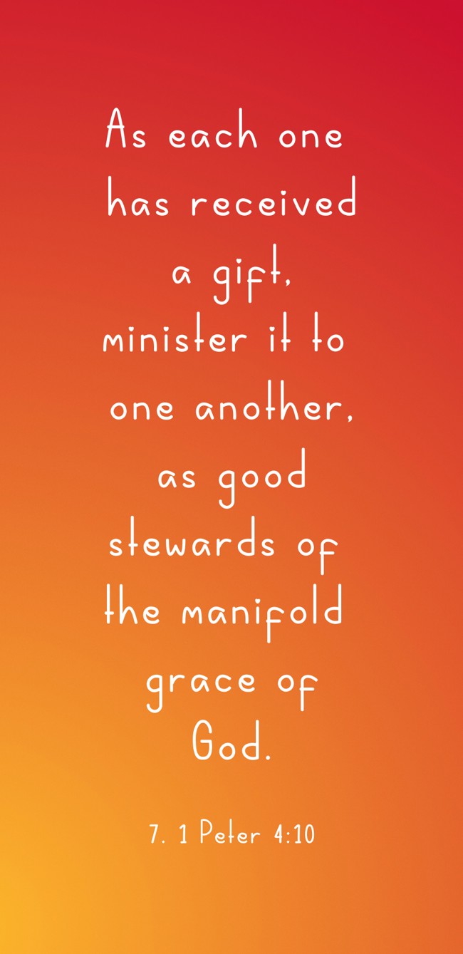 As each one has received a gift, minister it to one another, as good stewards of the manifold grace of God. - 7. 1 Peter 4:10