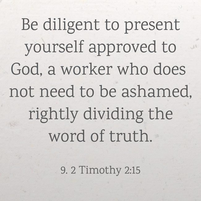 Be diligent to present yourself approved to God, a worker who does not need to be ashamed, rightly dividing the word of truth. - 9. 2 Timothy 2:15
