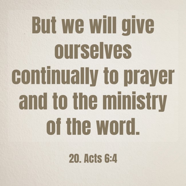 But we will give ourselves continually to prayer and to the ministry of the word. - 20. Acts 6:4