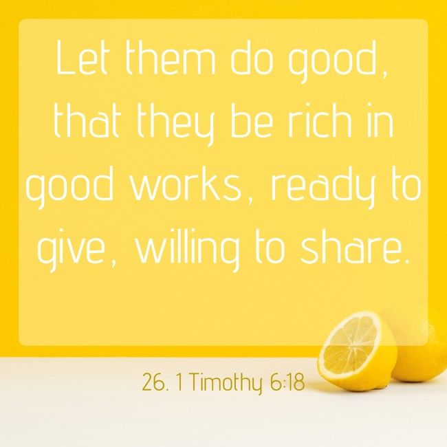 Let them do good, that they be rich in good works, ready to give, willing to share. - 26. 1 Timothy 6:18