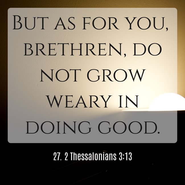 But as for you, brethren, do not grow weary in doing good. - 27. 2 Thessalonians 3:13